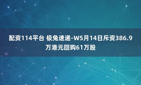 配资114平台 极兔速递-W5月14日斥资386.9万港元回购61万股