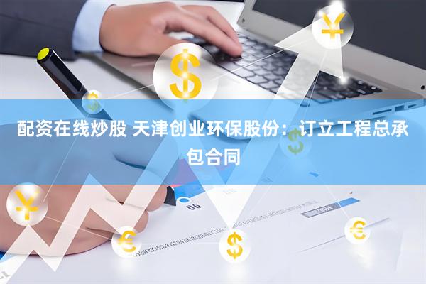配资在线炒股 天津创业环保股份：订立工程总承包合同