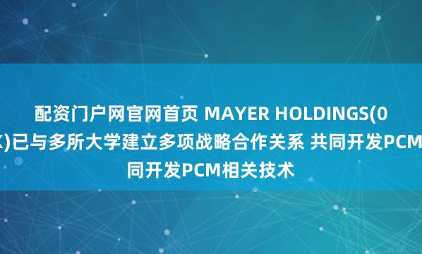 配资门户网官网首页 MAYER HOLDINGS(01116.HK)已与多所大学建立多项战略合作关系 共同开发PCM相关技术