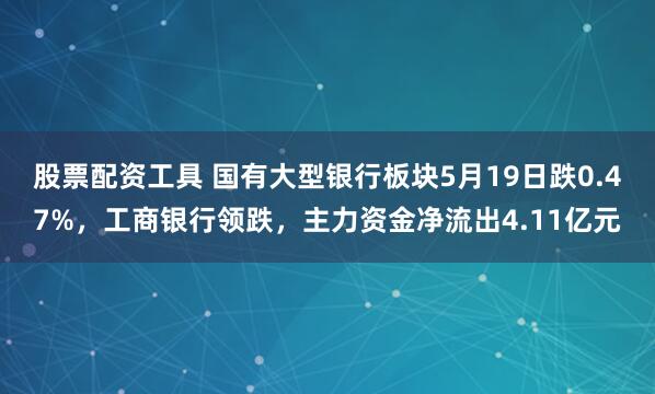股票配资工具 国有大型银行板块5月19日跌0.47%，工商银行领跌，主力资金净流出4.11亿元