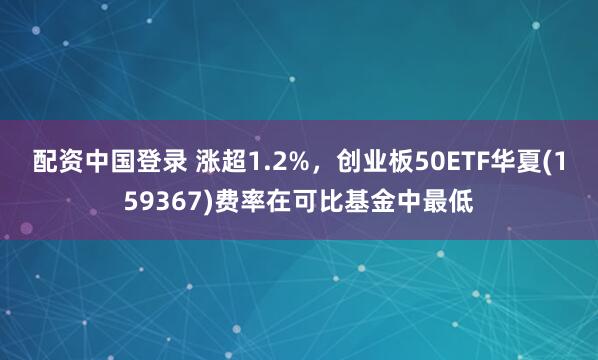 配资中国登录 涨超1.2%，创业板50ETF华夏(159367)费率在可比基金中最低
