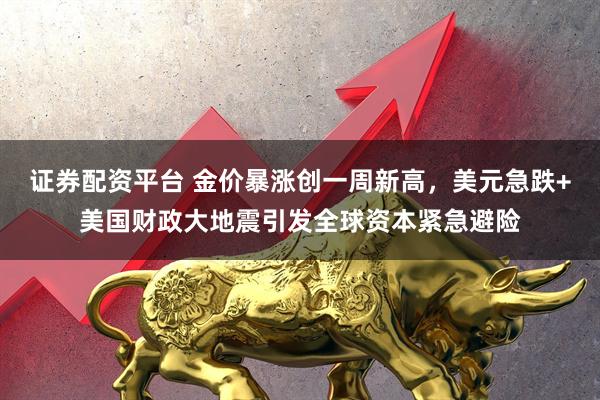 证券配资平台 金价暴涨创一周新高，美元急跌+美国财政大地震引发全球资本紧急避险