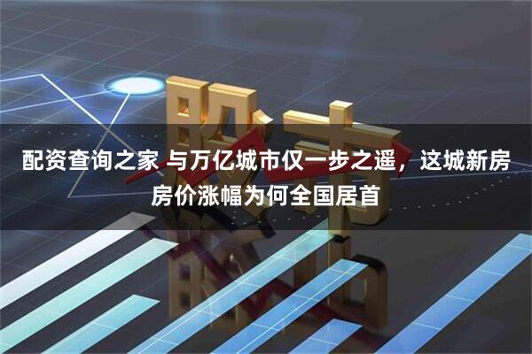 配资查询之家 与万亿城市仅一步之遥，这城新房房价涨幅为何全国居首