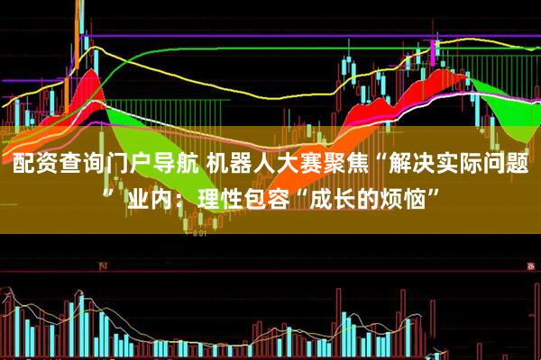 配资查询门户导航 机器人大赛聚焦“解决实际问题” 业内：理性包容“成长的烦恼”