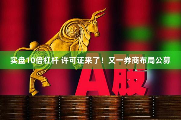 实盘10倍杠杆 许可证来了！又一券商布局公募