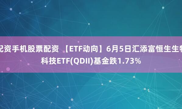 配资手机股票配资 【ETF动向】6月5日汇添富恒生生物科技ETF(QDII)基金跌1.73%