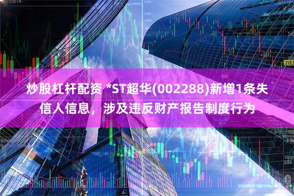 炒股杠杆配资 *ST超华(002288)新增1条失信人信息，涉及违反财产报告制度行为