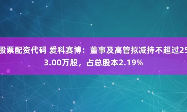 股票配资代码 爱科赛博：董事及高管拟减持不超过253.00万股，占总股本2.19%
