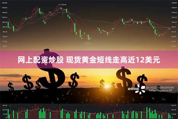 网上配资炒股 现货黄金短线走高近12美元
