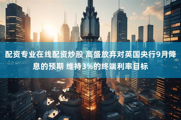 配资专业在线配资炒股 高盛放弃对英国央行9月降息的预期 维持3%的终端利率目标