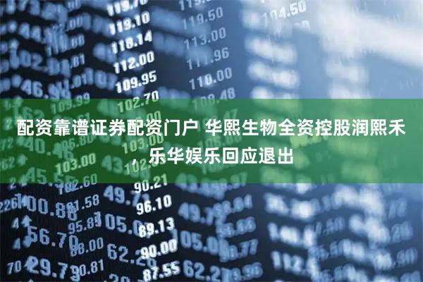 配资靠谱证券配资门户 华熙生物全资控股润熙禾，乐华娱乐回应退出