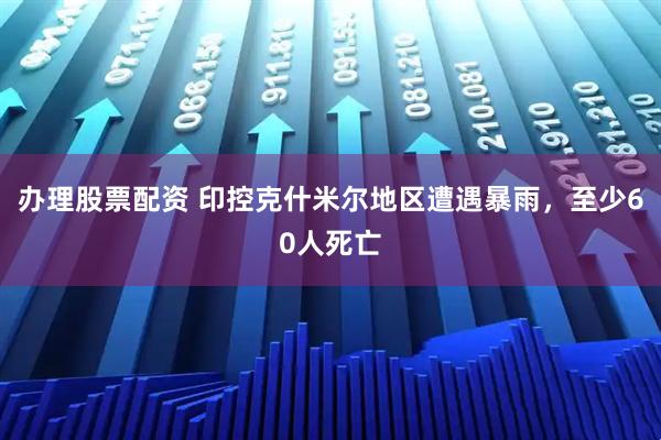 办理股票配资 印控克什米尔地区遭遇暴雨，至少60人死亡