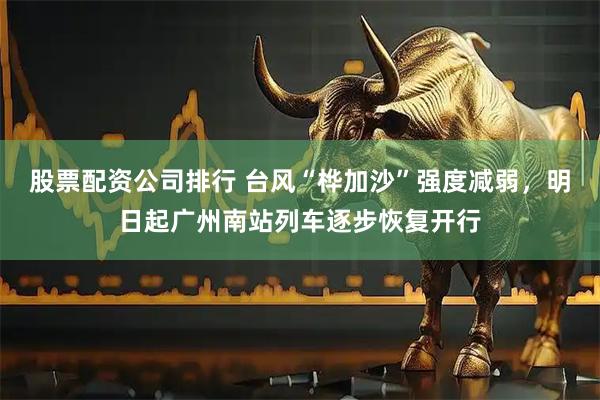 股票配资公司排行 台风“桦加沙”强度减弱，明日起广州南站列车逐步恢复开行