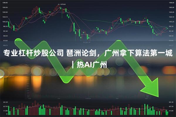 专业杠杆炒股公司 琶洲论剑，广州拿下算法第一城｜热AI广州